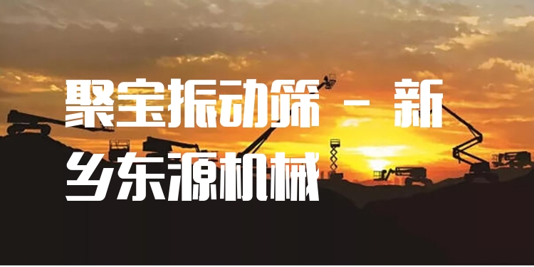 聚寶振動篩 - 新鄉(xiāng)東源機械