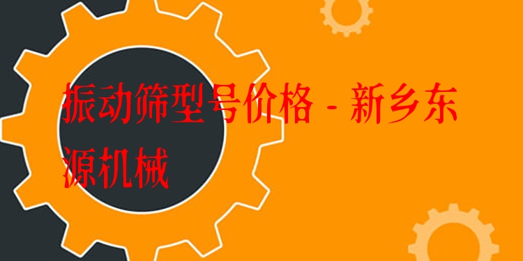振動(dòng)篩型號(hào)價(jià)格 - 新鄉(xiāng)東源機(jī)械