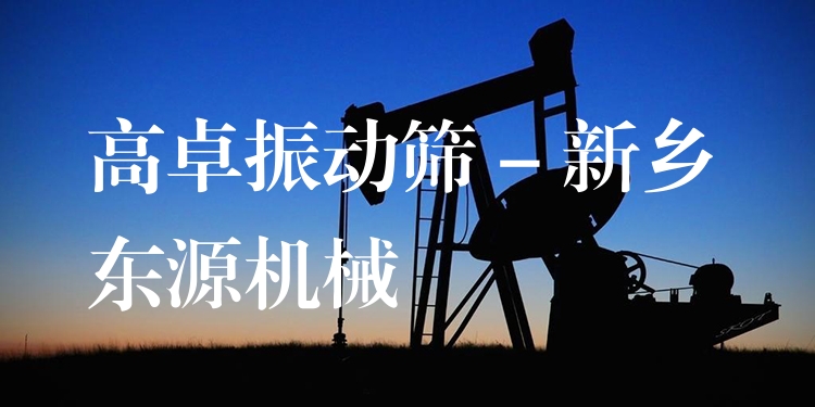 高卓振動(dòng)篩 - 新鄉(xiāng)東源機(jī)械