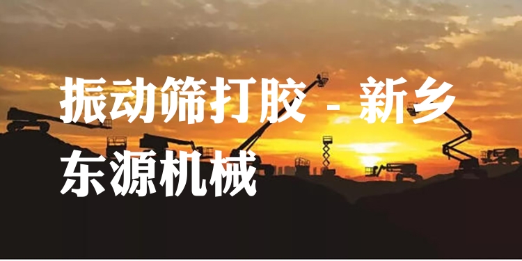 振動篩打膠 - 新鄉(xiāng)東源機械