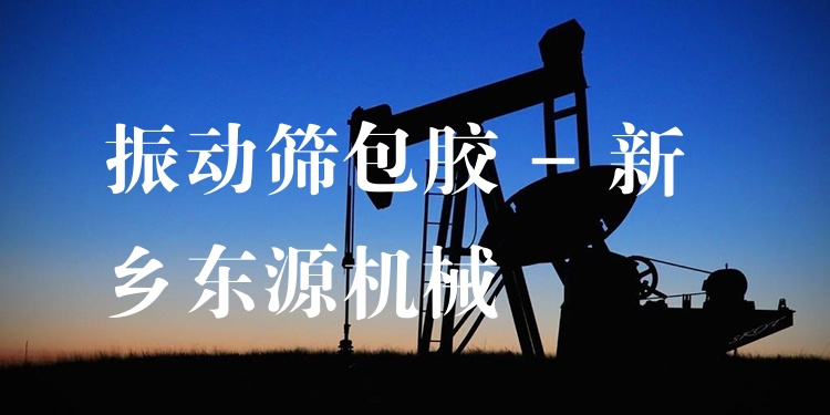 振動篩包膠 - 新鄉(xiāng)東源機械
