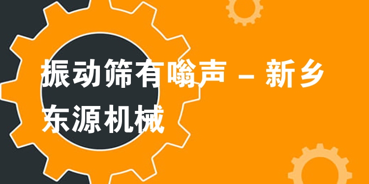 振動(dòng)篩有嗡聲 - 新鄉(xiāng)東源機(jī)械