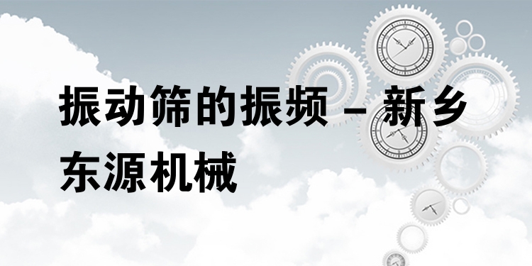振動篩的振頻 - 新鄉(xiāng)東源機(jī)械