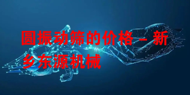圓振動篩的價格 - 新鄉(xiāng)東源機械