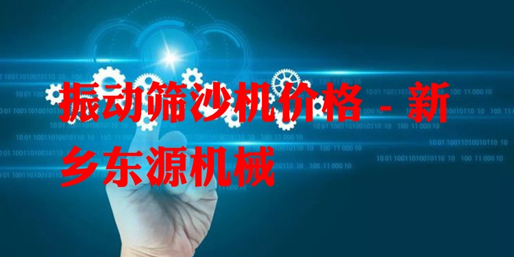 振動篩沙機(jī)價格 - 新鄉(xiāng)東源機(jī)械