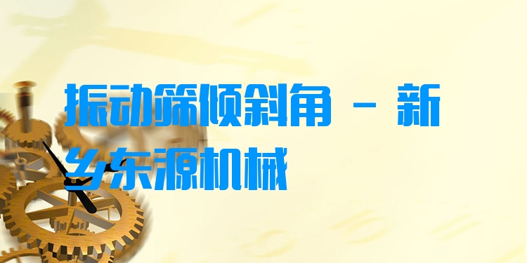 振動(dòng)篩傾斜角 - 新鄉(xiāng)東源機(jī)械