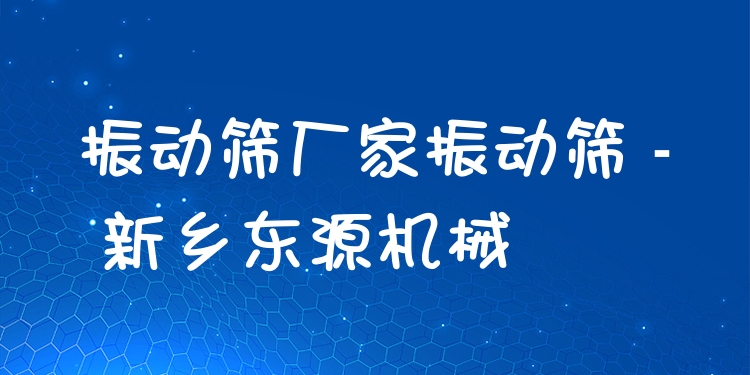 振動篩廠家振動篩 - 新鄉(xiāng)東源機械