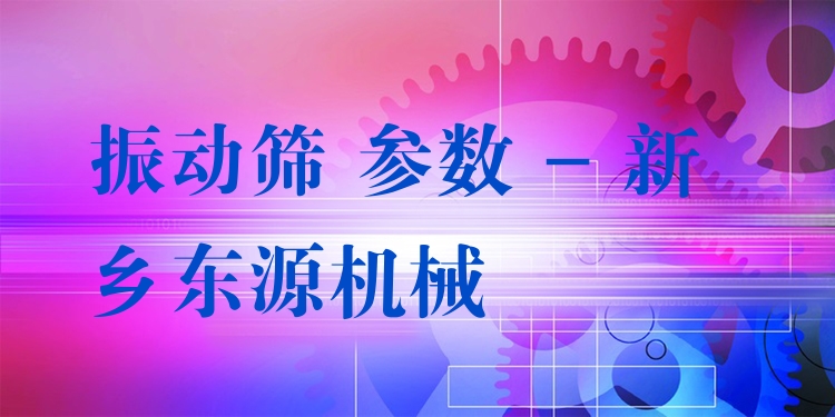 振動(dòng)篩 參數(shù) - 新鄉(xiāng)東源機(jī)械