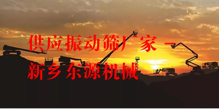 供應(yīng)振動篩廠家 - 新鄉(xiāng)東源機械