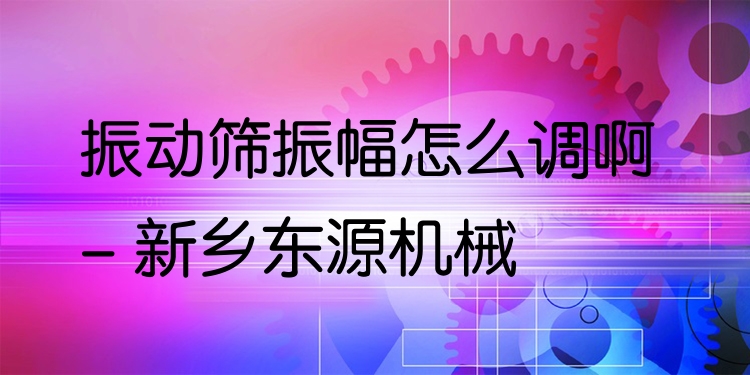 振動(dòng)篩振幅怎么調(diào)啊 - 新鄉(xiāng)東源機(jī)械