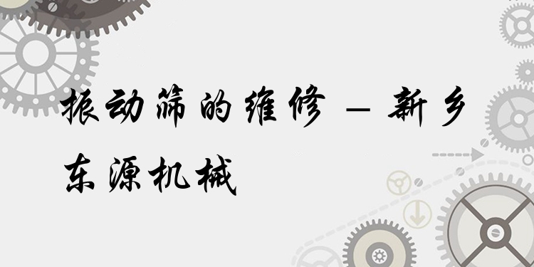 振動(dòng)篩的維修 - 新鄉(xiāng)東源機(jī)械
