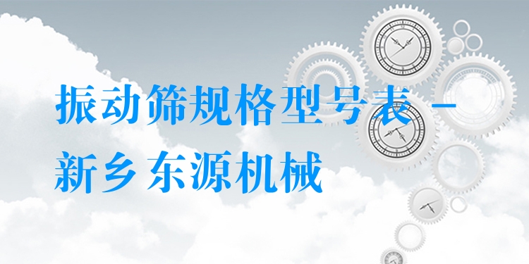 振動(dòng)篩規(guī)格型號(hào)表 - 新鄉(xiāng)東源機(jī)械