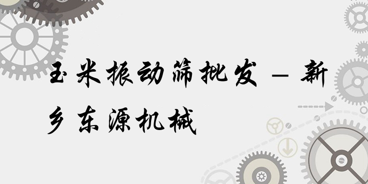 玉米振動(dòng)篩批發(fā) - 新鄉(xiāng)東源機(jī)械