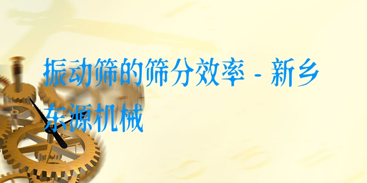 振動篩的篩分效率 - 新鄉(xiāng)東源機械