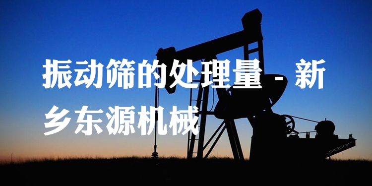 振動篩的處理量 - 新鄉(xiāng)東源機(jī)械