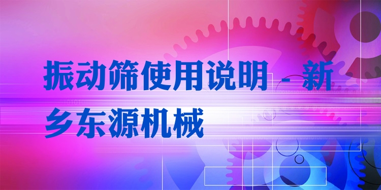 振動篩使用說明 - 新鄉(xiāng)東源機(jī)械