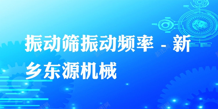 振動篩振動頻率 - 新鄉(xiāng)東源機械