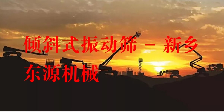 傾斜式振動(dòng)篩 - 新鄉(xiāng)東源機(jī)械