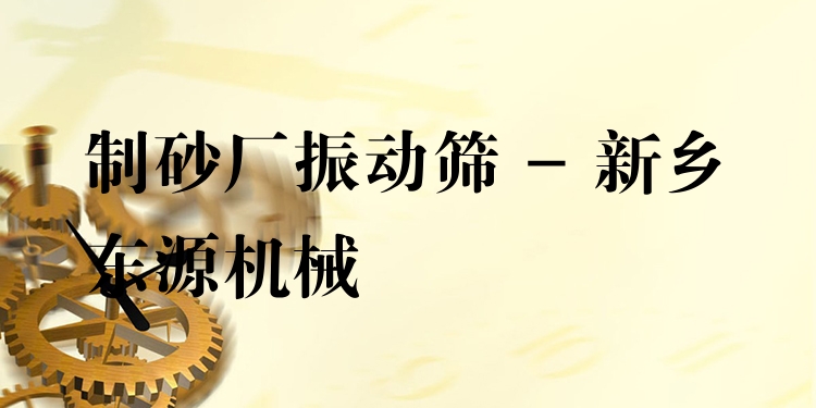 制砂廠振動篩 - 新鄉(xiāng)東源機械