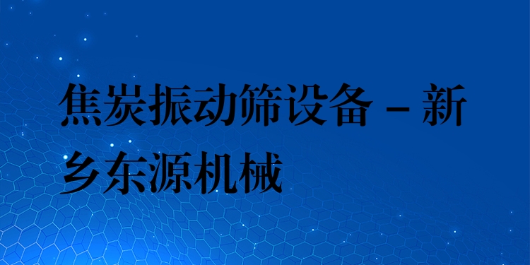 焦炭振動篩設備 - 新鄉(xiāng)東源機械