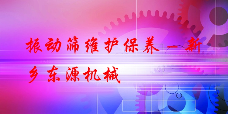 振動篩維護(hù)保養(yǎng) - 新鄉(xiāng)東源機(jī)械