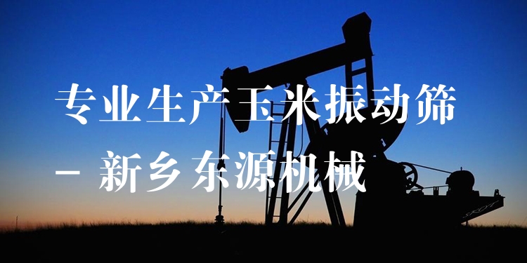 ***生產玉米振動篩 - 新鄉(xiāng)東源機械