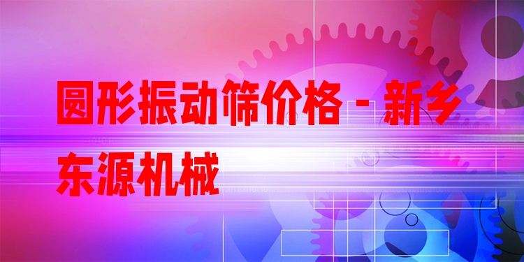 圓形振動篩價格 - 新鄉(xiāng)東源機械