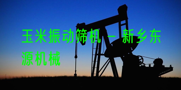 玉米振動篩機(jī) - 新鄉(xiāng)東源機(jī)械