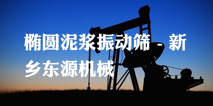 橢圓泥漿振動篩 - 新鄉(xiāng)東源機械