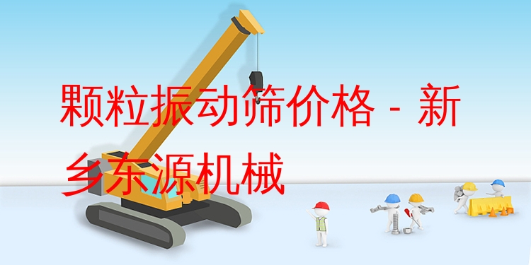 顆粒振動篩價格 - 新鄉(xiāng)東源機(jī)械