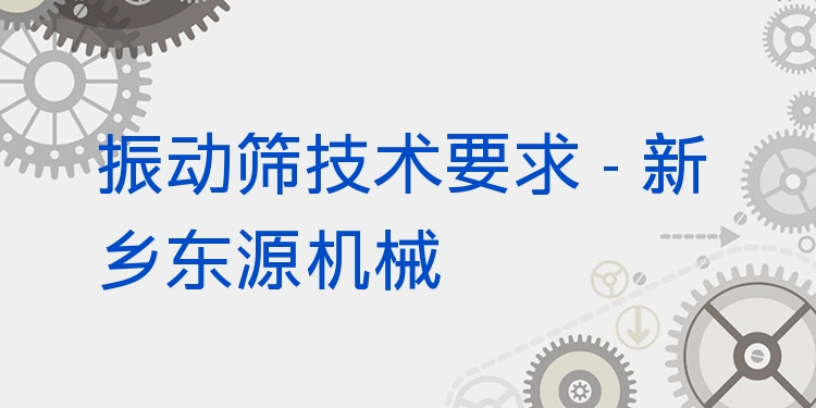 振動(dòng)篩技術(shù)要求 - 新鄉(xiāng)東源機(jī)械