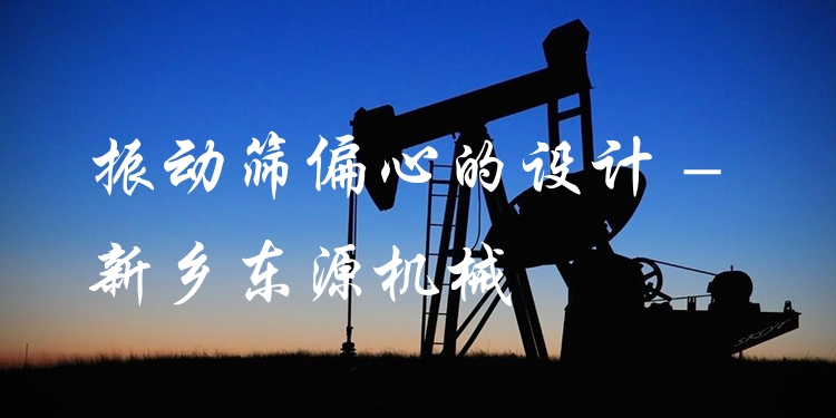 振動(dòng)篩偏心的設(shè)計(jì) - 新鄉(xiāng)東源機(jī)械