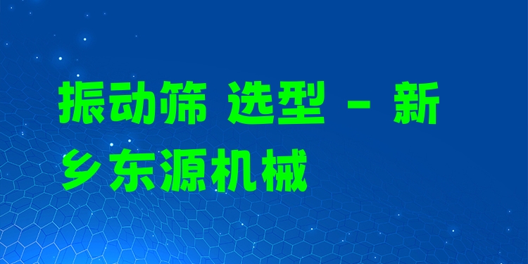 振動(dòng)篩 選型 - 新鄉(xiāng)東源機(jī)械