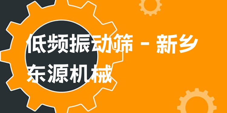 低頻振動篩 - 新鄉(xiāng)東源機械