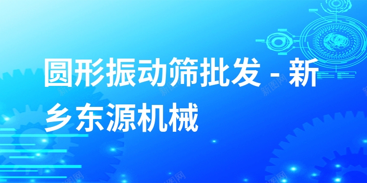 圓形振動篩批發(fā) - 新鄉(xiāng)東源機械