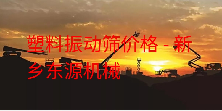 塑料振動篩價格 - 新鄉(xiāng)東源機械