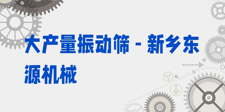 大產(chǎn)量振動篩 - 新鄉(xiāng)東源機(jī)械