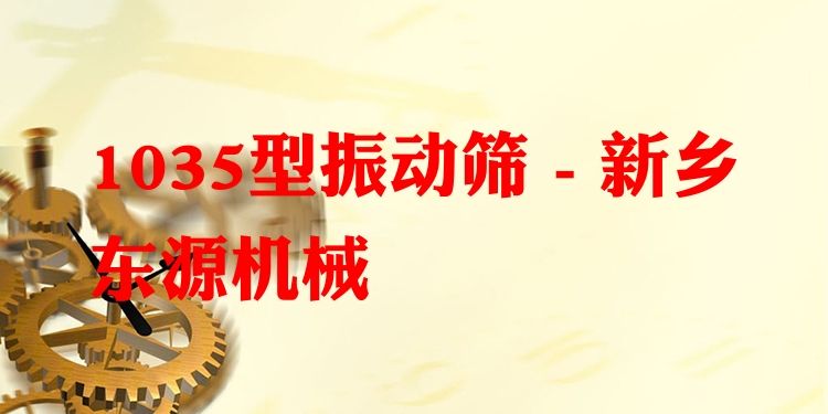 1035型振動(dòng)篩 - 新鄉(xiāng)東源機(jī)械