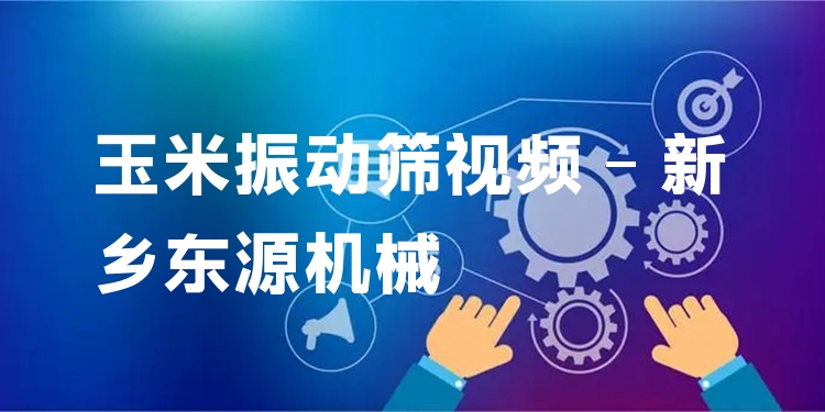 玉米振動篩視頻 - 新鄉(xiāng)東源機械