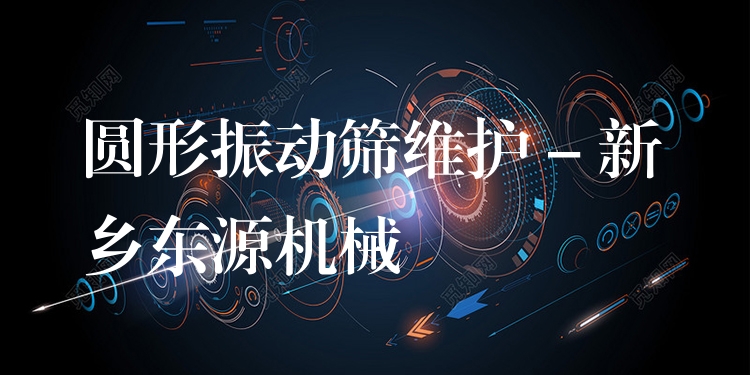 圓形振動(dòng)篩維護(hù) - 新鄉(xiāng)東源機(jī)械