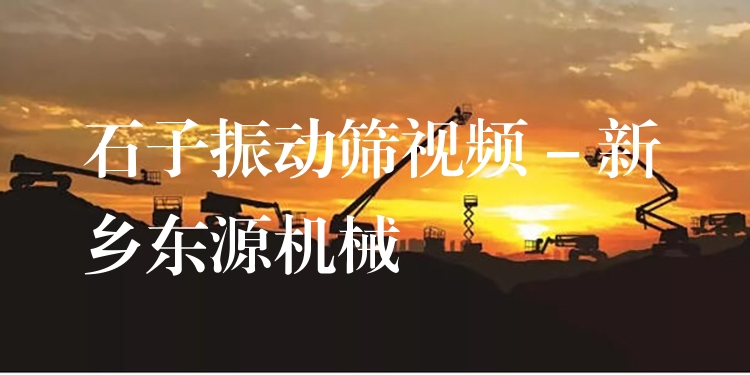 石子振動篩視頻 - 新鄉(xiāng)東源機械