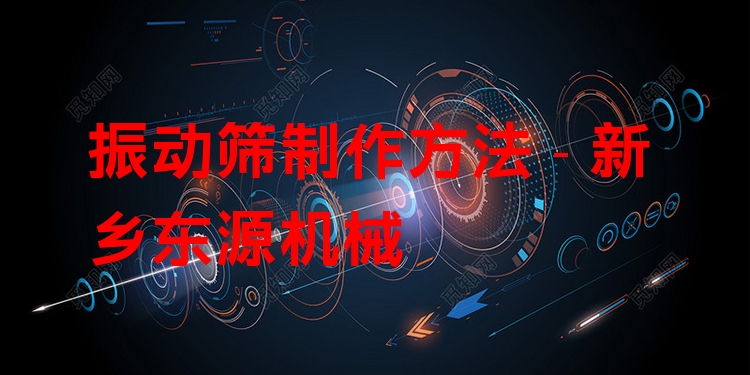 振動篩制作方法 - 新鄉(xiāng)東源機械