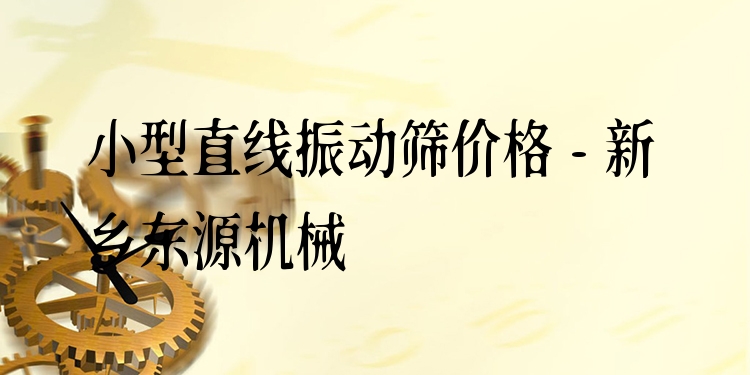 小型直線振動篩價格 - 新鄉(xiāng)東源機(jī)械