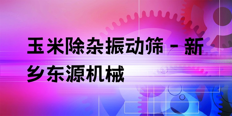 玉米除雜振動篩 - 新鄉(xiāng)東源機械