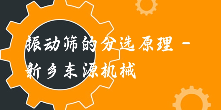 振動篩的分選原理 - 新鄉(xiāng)東源機械