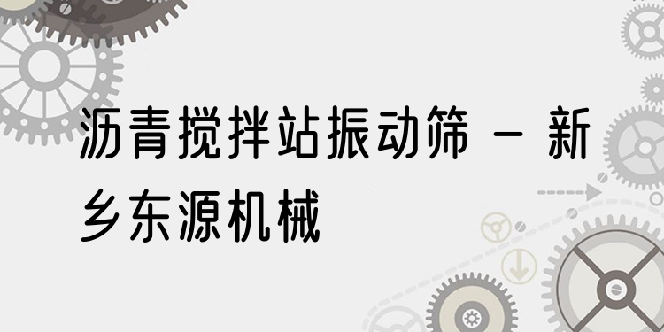 瀝青攪拌站振動(dòng)篩 - 新鄉(xiāng)東源機(jī)械