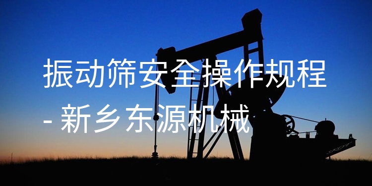振動(dòng)篩***操作規(guī)程 - 新鄉(xiāng)東源機(jī)械