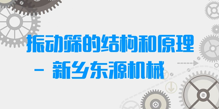 振動篩的結構和原理 - 新鄉(xiāng)東源機械