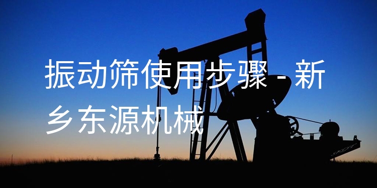 振動篩使用步驟 - 新鄉(xiāng)東源機械
