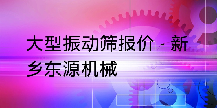 大型振動篩報價 - 新鄉(xiāng)東源機械